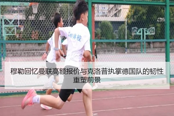 穆勒回忆曼联高额报价与克洛普执掌德国队的韧性重塑前景